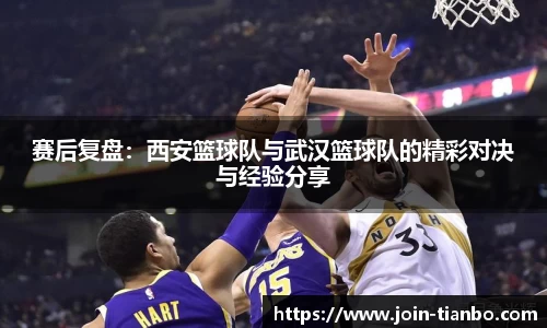 赛后复盘：西安篮球队与武汉篮球队的精彩对决与经验分享