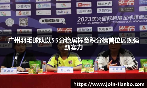 广州羽毛球队以55分稳居杯赛积分榜首位展现强劲实力