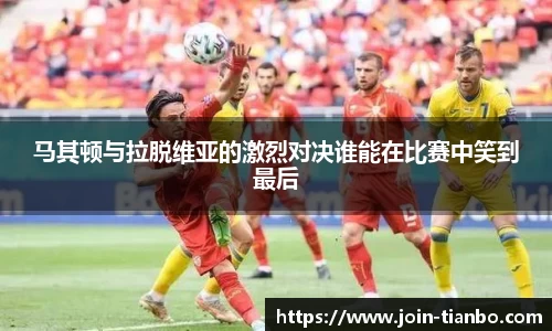 马其顿与拉脱维亚的激烈对决谁能在比赛中笑到最后